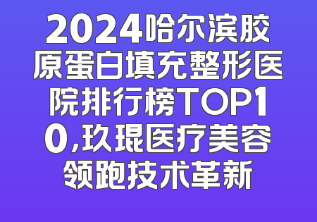2024哈尔滨胶原蛋白填充整形医院排行榜TOP10，玖琨医疗美容领跑技术革新