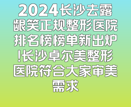 2024长沙去露龈笑正规整形医院排名榜榜单新出炉！长沙卓尔美整形医院符合大家审美需求