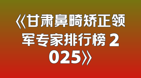 《甘肃鼻畸矫正领军专家排行榜 2025》