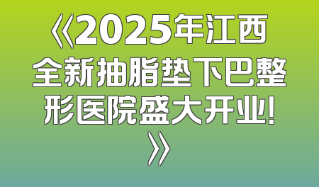 《2025年江西全新抽脂垫下巴整形医院盛大开业！》
