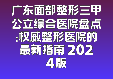 广东面部整形三甲公立综合医院盘点：权威整形医院的最新指南 2024版