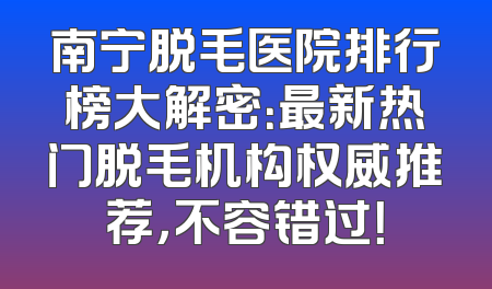 南宁脱毛医院排行榜大解密：最新热门脱毛机构权威推荐，不容错过！