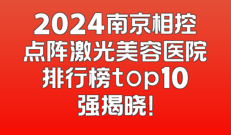 2024南京相控点阵激光美容医院排行榜top10强揭晓！