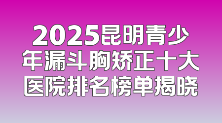 2025昆明青少年漏斗胸矫正十大医院排名榜单揭晓
