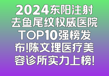 2024东阳注射去鱼尾纹权威医院TOP10强榜发布！陈文理医疗美容诊所实力上榜！