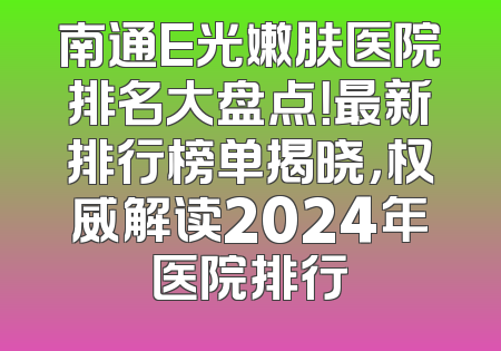 南通E光嫩肤医院排名大盘点！最新排行榜单揭晓，权威解读2024年医院排行