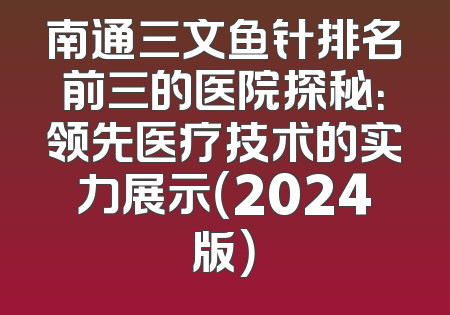 南通三文鱼针排名前三的医院探秘：领先医疗技术的实力展示（2024版）
