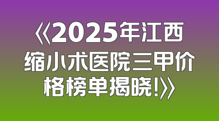 《2025年江西缩小术医院三甲价格榜单揭晓！》