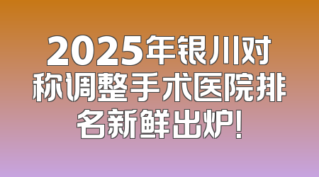 2025年银川对称调整手术医院排名新鲜出炉！