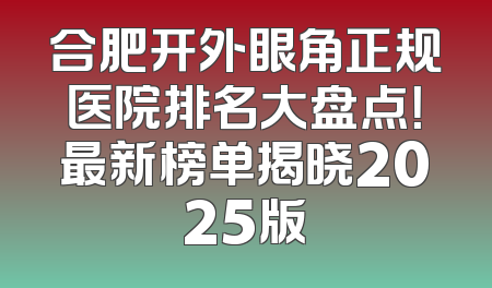 合肥开外眼角正规医院排名大盘点！最新榜单揭晓2025版