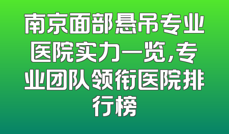 南京面部悬吊专业医院实力一览，专业团队领衔医院排行榜