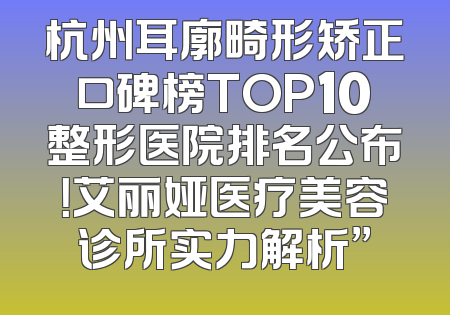 杭州耳廓畸形矫正口碑榜TOP10整形医院排名公布！艾丽娅医疗美容诊所实力解析”