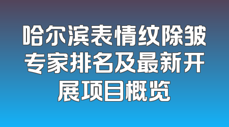 哈尔滨表情纹除皱专家排名及最新开展项目概览