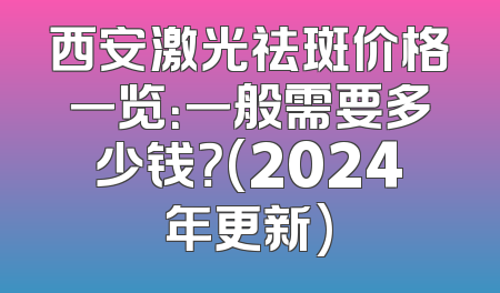 西安激光祛斑价格一览：一般需要多少钱？(2024年更新)