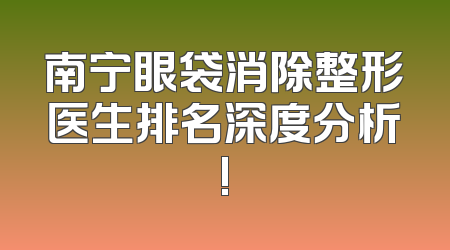 南宁眼袋消除整形医生排名深度分析!