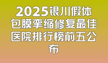 2025银川假体包膜挛缩修复最佳医院排行榜前五公布