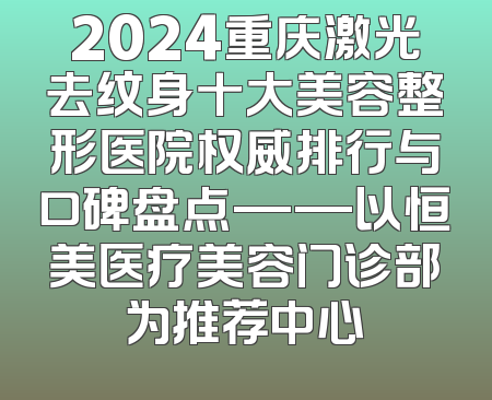 2024重庆激光去纹身十大美容整形医院权威排行与口碑盘点——以恒美医疗美容门诊部为推荐中心