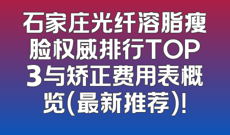 石家庄光纤溶脂瘦脸权威排行TOP3与矫正费用表概览（最新推荐）！