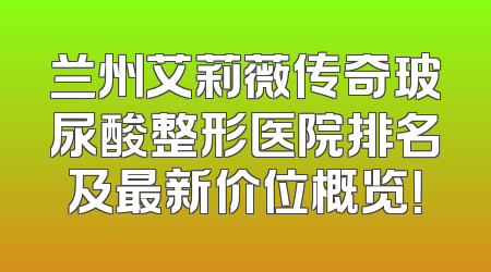 兰州艾莉薇传奇玻尿酸整形医院排名及最新价位概览！