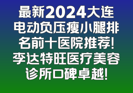 最新2024大连电动负压瘦小腿排名前十医院推荐！李达特旺医疗美容诊所口碑卓越！