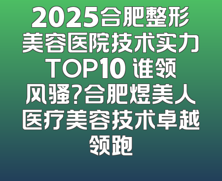 2025合肥整形美容医院技术实力TOP10 谁领风骚？合肥煜美人医疗美容技术卓越领跑