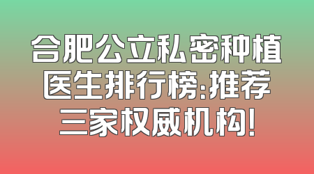 合肥公立私密种植医生排行榜：推荐三家权威机构！