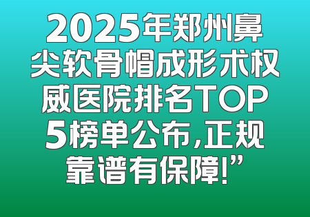2025年郑州鼻尖软骨帽成形术权威医院排名TOP5榜单公布，正规靠谱有保障！”