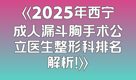 《2025年西宁成人漏斗胸手术公立医生整形科排名解析！》