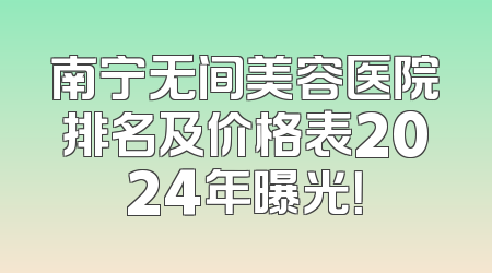 南宁无间美容医院排名及价格表2024年曝光！