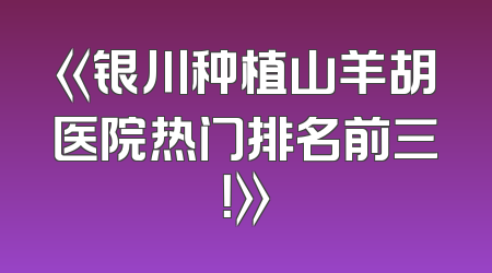《银川种植山羊胡医院热门排名前三！》