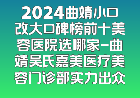 2024曲靖小口改大口碑榜前十美容医院选哪家-曲靖吴氏嘉美医疗美容门诊部实力出众