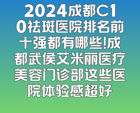 2024成都C10祛斑医院排名前十强都有哪些！成都武侯艾米丽医疗美容门诊部这些医院体验感超好