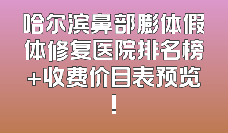哈尔滨鼻部膨体假体修复医院排名榜+收费价目表预览!