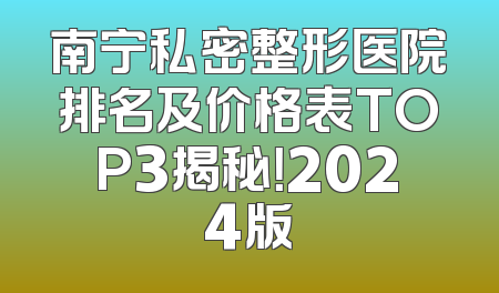 南宁私密整形医院排名及价格表TOP3揭秘！2024版