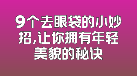 9个去眼袋的小妙招，让你拥有年轻美貌的秘诀