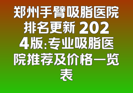 郑州手臂吸脂医院排名更新 2024版：专业吸脂医院推荐及价格一览表