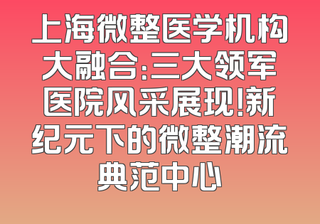 上海微整医学机构大融合：三大领军医院风采展现！新纪元下的微整潮流典范中心