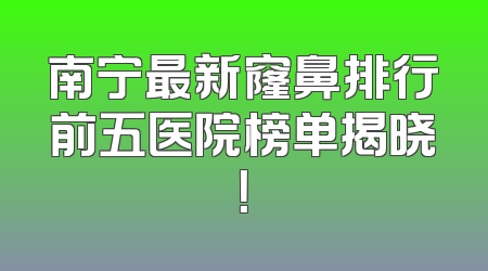 南宁最新窿鼻排行前五医院榜单揭晓！