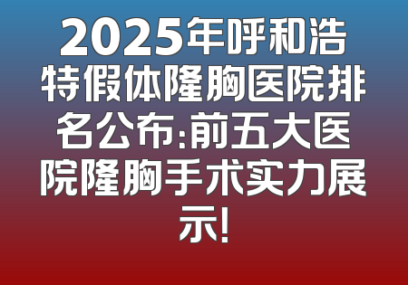 2025年呼和浩特假体隆胸医院排名公布：前五大医院隆胸手术实力展示！
