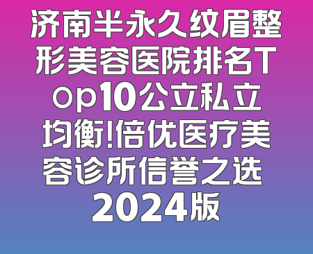 济南半永久纹眉整形美容医院排名Top10公立私立均衡！倍优医疗美容诊所信誉之选 2024版