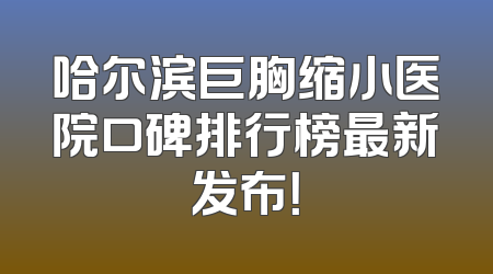 哈尔滨巨胸缩小医院口碑排行榜最新发布！