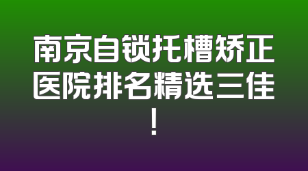 南京自锁托槽矫正医院排名精选三佳！