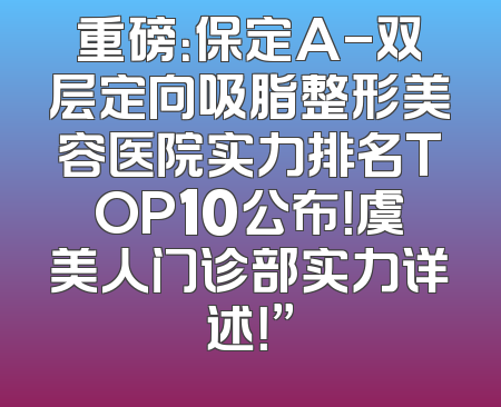 重磅：保定A-双层定向吸脂整形美容医院实力排名TOP10公布！虞美人门诊部实力详述！”
