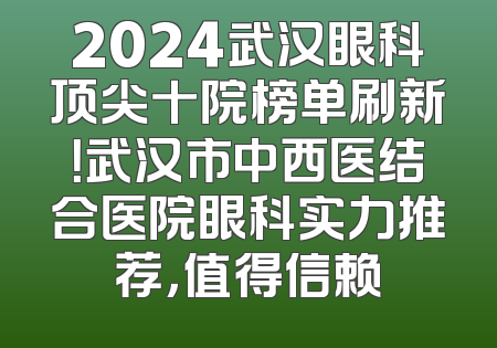 2024武汉眼科顶尖十院榜单刷新！武汉市中西医结合医院眼科实力推荐，值得信赖