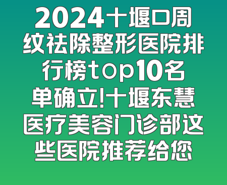2024十堰口周纹祛除整形医院排行榜top10名单确立！十堰东慧医疗美容门诊部这些医院推荐给您