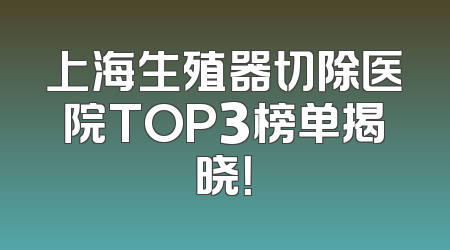 上海生殖器切除医院TOP3榜单揭晓！