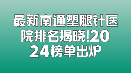 最新南通塑腿针医院排名揭晓！2024榜单出炉