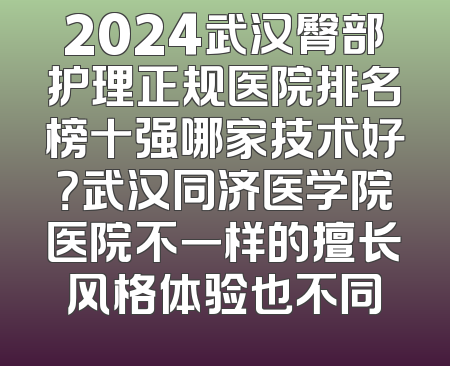 2024武汉臀部护理正规医院排名榜十强哪家技术好？武汉同济医学院医院不一样的擅长风格体验也不同