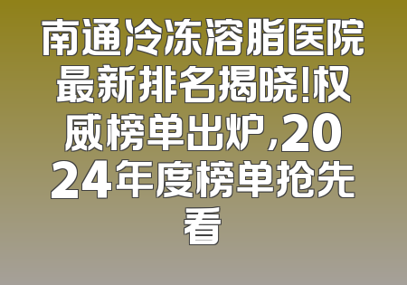 南通冷冻溶脂医院最新排名揭晓！权威榜单出炉，2024年度榜单抢先看