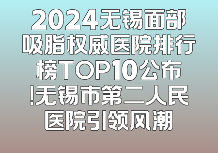2024无锡面部吸脂权威医院排行榜TOP10公布！无锡市第二人民医院引领风潮